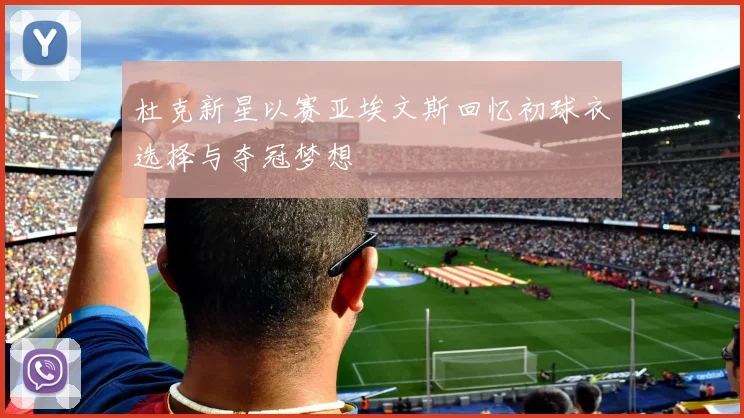 杜克新星以赛亚埃文斯回忆初球衣选择与夺冠梦想