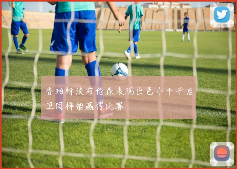 香珀特谈布伦森表现出色小个子后卫同样能赢得比赛