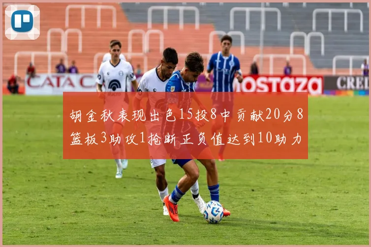 胡金秋表现出色15投8中贡献20分8篮板3助攻1抢断正负值达到10助力球队胜利
