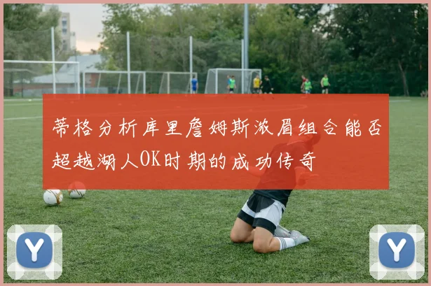 蒂格分析库里詹姆斯浓眉组合能否超越湖人OK时期的成功传奇