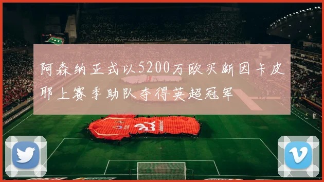阿森纳正式以5200万欧买断因卡皮耶上赛季助队夺得英超冠军