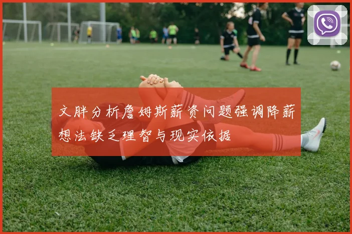 文胖分析詹姆斯薪资问题强调降薪想法缺乏理智与现实依据