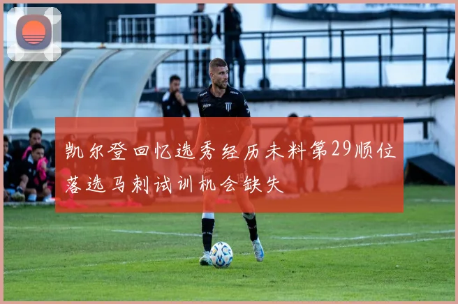 凯尔登回忆选秀经历未料第29顺位落选马刺试训机会缺失