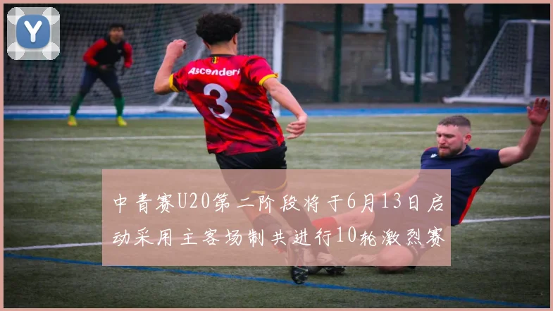 中青赛U20第二阶段将于6月13日启动采用主客场制共进行10轮激烈赛事