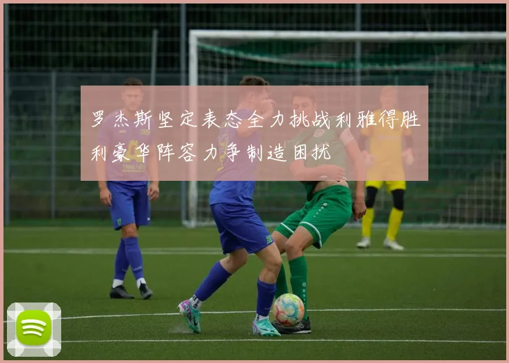 罗杰斯坚定表态全力挑战利雅得胜利豪华阵容力争制造困扰