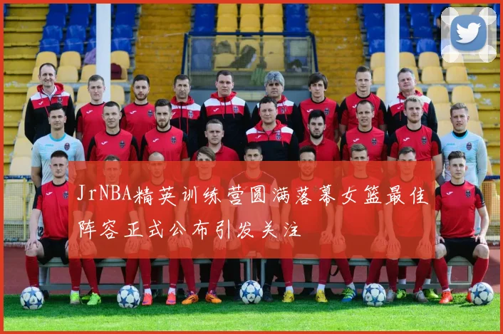 JrNBA精英训练营圆满落幕女篮最佳阵容正式公布引发关注