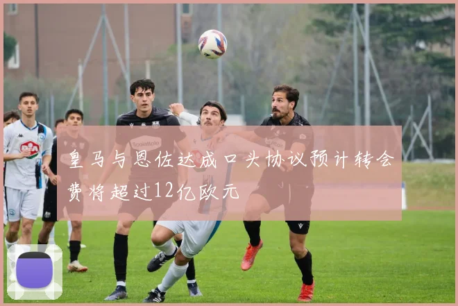 皇马与恩佐达成口头协议预计转会费将超过12亿欧元