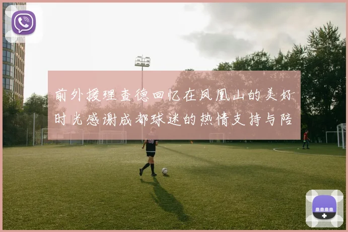 前外援理查德回忆在凤凰山的美好时光感谢成都球迷的热情支持与陪伴