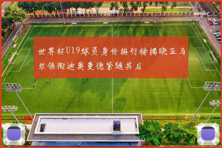 世界杯U19球员身价排行榜揭晓亚马尔领衔迪奥曼德紧随其后