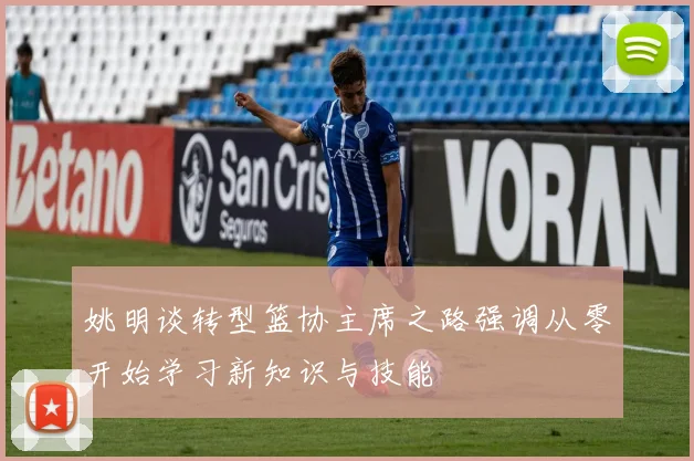 姚明谈转型篮协主席之路强调从零开始学习新知识与技能