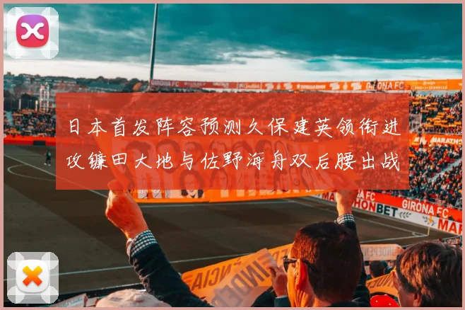 日本首发阵容预测久保建英领衔进攻镰田大地与佐野海舟双后腰出战