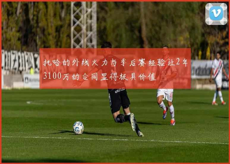 托哈的外线火力与季后赛经验让2年3100万的合同显得极具价值