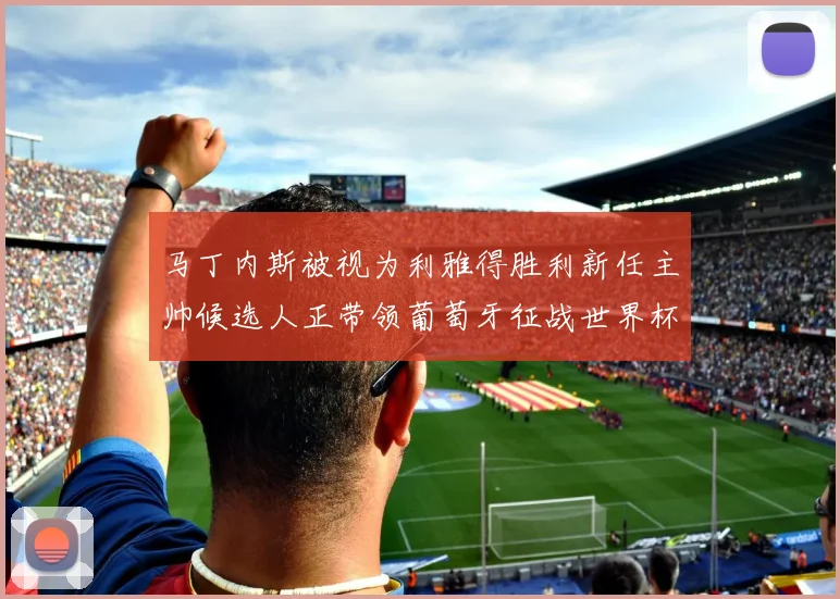 马丁内斯被视为利雅得胜利新任主帅候选人正带领葡萄牙征战世界杯