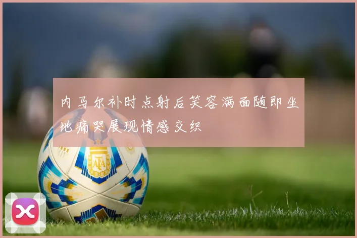 内马尔补时点射后笑容满面随即坐地痛哭展现情感交织