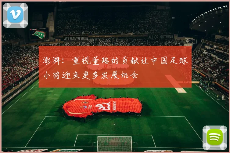 澎湃：重视董路的贡献让中国足球小将迎来更多发展机会