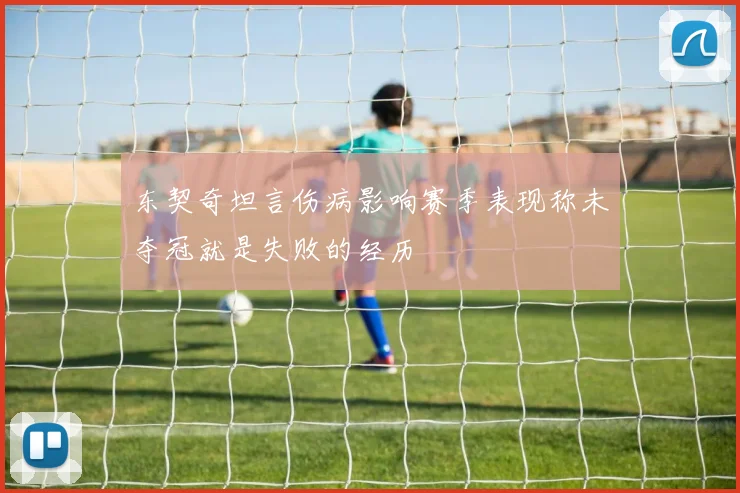 东契奇坦言伤病影响赛季表现称未夺冠就是失败的经历