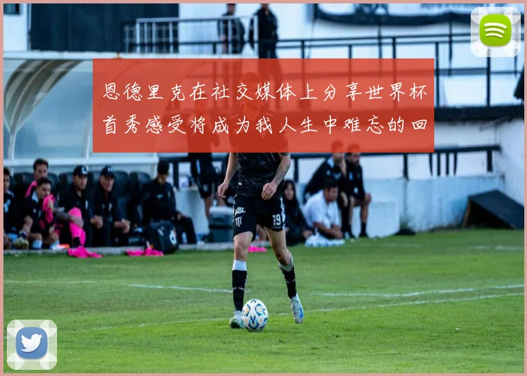恩德里克在社交媒体上分享世界杯首秀感受将成为我人生中难忘的回忆