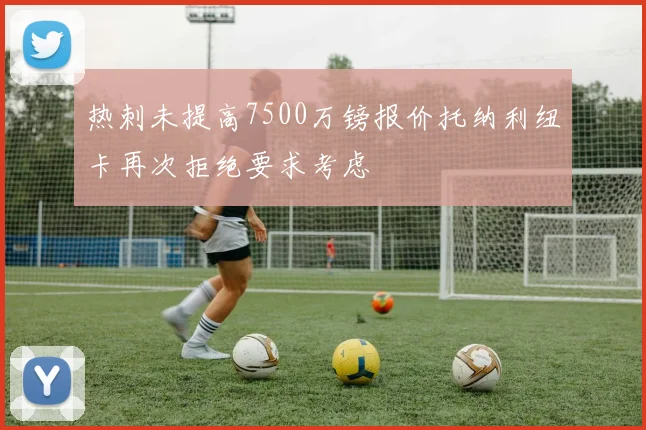 热刺未提高7500万镑报价托纳利纽卡再次拒绝要求考虑
