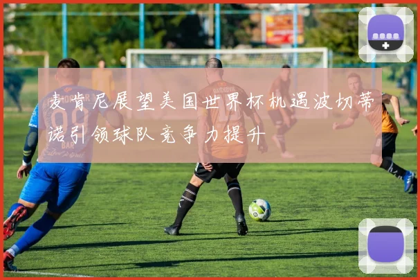 麦肯尼展望美国世界杯机遇波切蒂诺引领球队竞争力提升