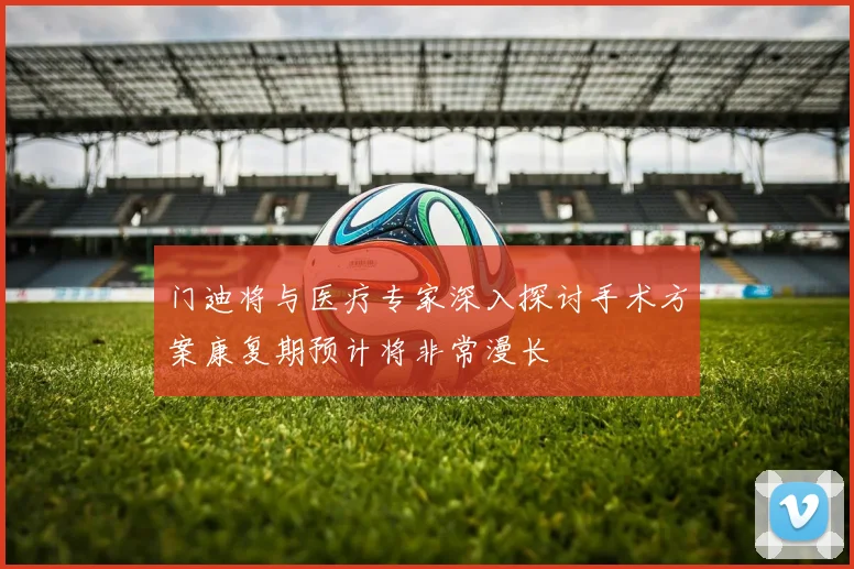 门迪将与医疗专家深入探讨手术方案康复期预计将非常漫长