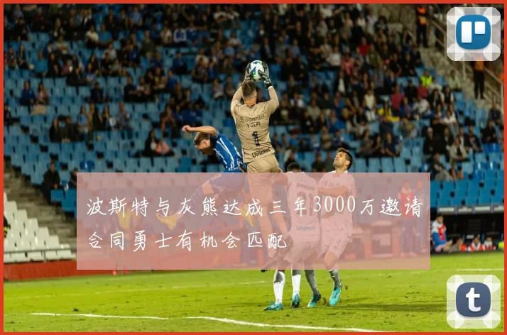 波斯特与灰熊达成三年3000万邀请合同勇士有机会匹配