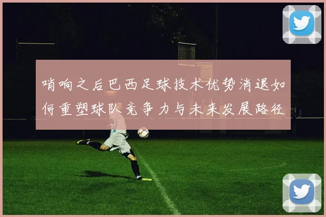 哨响之后巴西足球技术优势消退如何重塑球队竞争力与未来发展路径