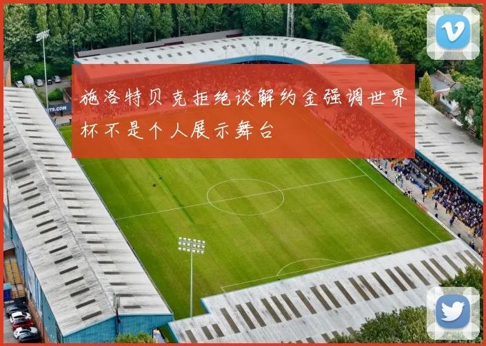 施洛特贝克拒绝谈解约金强调世界杯不是个人展示舞台
