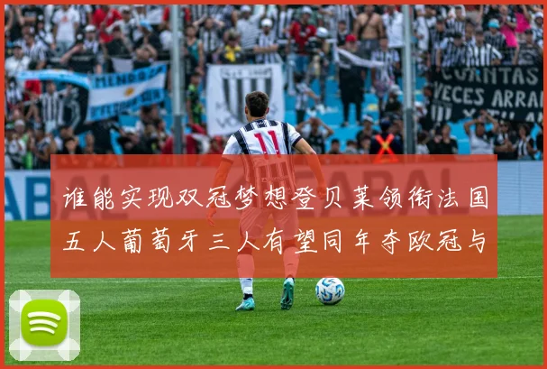 谁能实现双冠梦想登贝莱领衔法国五人葡萄牙三人有望同年夺欧冠与世界杯