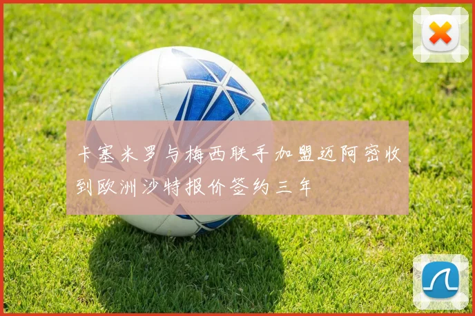 卡塞米罗与梅西联手加盟迈阿密收到欧洲沙特报价签约三年